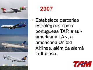 2007
• Estabelece parcerias
estratégicas com a
portuguesa TAP, a sul-
americana LAN, a
americana United
Airlines, além da alemã
Lufthansa.
 