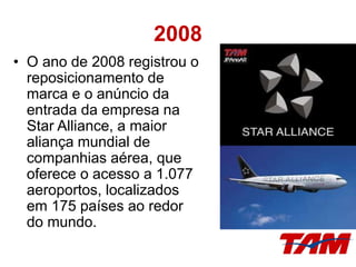 2008
• O ano de 2008 registrou o
reposicionamento de
marca e o anúncio da
entrada da empresa na
Star Alliance, a maior
aliança mundial de
companhias aérea, que
oferece o acesso a 1.077
aeroportos, localizados
em 175 países ao redor
do mundo.
 