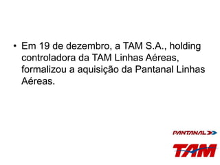 • Em 19 de dezembro, a TAM S.A., holding
controladora da TAM Linhas Aéreas,
formalizou a aquisição da Pantanal Linhas
Aéreas.
 