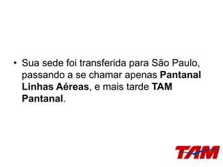 • Sua sede foi transferida para São Paulo,
passando a se chamar apenas Pantanal
Linhas Aéreas, e mais tarde TAM
Pantanal.
 