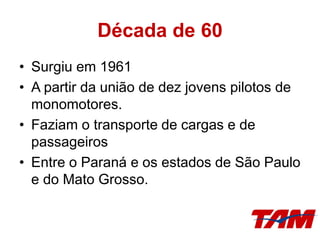 Década de 60
• Surgiu em 1961
• A partir da união de dez jovens pilotos de
monomotores.
• Faziam o transporte de cargas e de
passageiros
• Entre o Paraná e os estados de São Paulo
e do Mato Grosso.
 