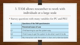 3. TAM allows researcher to work with
individuals at a large scale
• Survey questions with many variables for PU and PEU
 