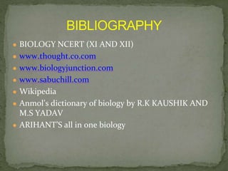 ● BIOLOGY NCERT (XI AND XII)
● www.thought.co.com
● www.biologyjunction.com
● www.sabuchill.com
● Wikipedia
● Anmol’s dictionary of biology by R.K KAUSHIK AND
M.S YADAV
● ARIHANT’S all in one biology
 