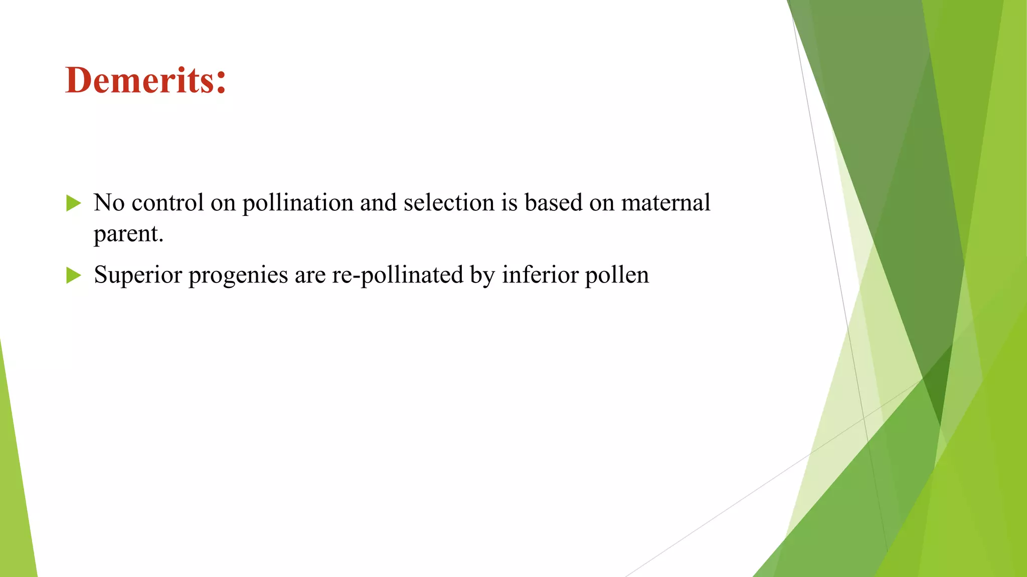 Demerits:
 No control on pollination and selection is based on maternal
parent.
 Superior progenies are re-pollinated by inferior pollen
 