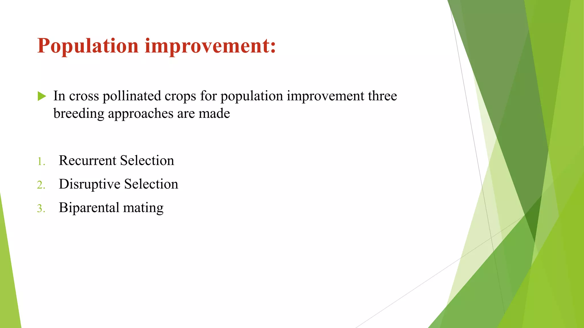 Population improvement:
 In cross pollinated crops for population improvement three
breeding approaches are made
1. Recurrent Selection
2. Disruptive Selection
3. Biparental mating
 