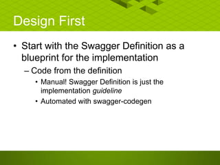 Design First
• Start with the Swagger Definition as a
blueprint for the implementation
– Code from the definition
• Manual! Swagger Definition is just the
implementation guideline
• Automated with swagger-codegen
 