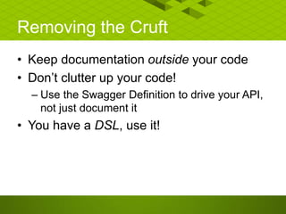 Removing the Cruft
• Keep documentation outside your code
• Don’t clutter up your code!
– Use the Swagger Definition to drive your API,
not just document it
• You have a DSL, use it!
 