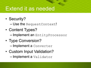 Extend it as needed
• Security?
– Use the RequestContext!
• Content Types?
– Implement an EntityProcessor
• Type Conversion?
– Implement a Converter
• Custom Input Validation?
– Implement a Validator
 