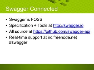 Swagger Connected
• Swagger is FOSS
• Specification + Tools at http://swagger.io
• All source at https://github.com/swagger-api
• Real-time support at irc.freenode.net
#swagger
 