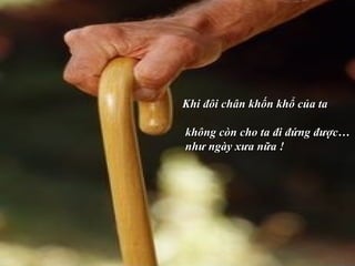 Khi đôi chân khốn khổ của ta  không còn cho ta đi đứng được…  như ngày xưa nữa ! 