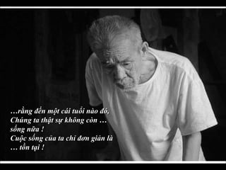 … rằng đến một cái tuổi nào đó,  Chúng ta thật sự không còn … sống nữa !  Cuộc sống của ta chỉ đơn giản là … tồn tại ! 