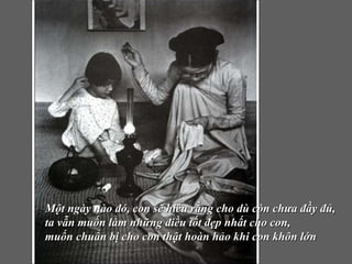 Một ngày nào đó, con sẽ hiểu rằng cho dù còn chưa đầy đủ,  ta vẫn muốn làm những điều tốt đẹp nhất cho con,  muốn chuẩn bị cho con   thật hoàn hảo khi con khôn lớn 