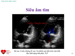 TÂM THẤT ĐỘC NHẤT
Siêu âm tim
17
Bé trai, 4 tuổi, không lỗ van 2 lá (thiểu sản thất trái), tâm thất
độc nhất dạng thất phải, TLT
Dạng “Single inlet”
 