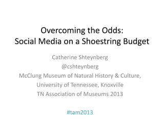 Overcoming the Odds:
Social Media on a Shoestring Budget
           Catherine Shteynberg
                @cshteynberg
 McClung Museum of Natural History & Culture,
      University of Tennessee, Knoxville
      TN Association of Museums 2013

                  #tam2013
 