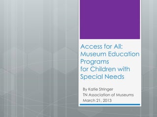 Access for All:
Museum Education
Programs
for Children with
Special Needs
By Katie Stringer
TN Association of Museums
March 21, 2013
 