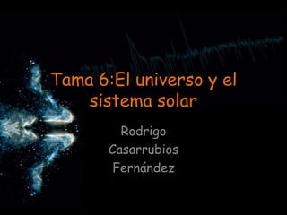 Tama 6:El universo y el
sistema solar
Rodrigo
Casarrubios
Fernández

 