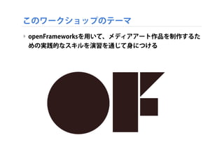このワークショップのテーマ
‣ openFrameworksを用いて、メディアアート作品を制作するた
めの実践的なスキルを演習を通じて身につける
 