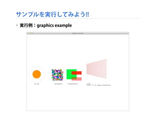 サンプルを実行してみよう!!
‣ サンプルの内容 2 of 2
‣ graphics - グラフィクスプログラミング
‣ math - 数式による表現、ノイズ、周期など
‣ sound - 音響生成、サウンドファイルの再生
‣ utils - 補助的な機能の例
‣ video - 動画の再生、カメラからの入力
 