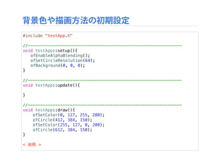 色を指定するには?
‣ openFrameworks で色を指定するには?
‣ ofSetColor を使用する
‣ ofSetColor (Red, Green, Blue, Alpha);
‣ それぞれの色の範囲は 0 ∼ 255
‣ Alphaは透明度をあらわす
‣ 色を指定した以降の図形に適用される
‣ 例：
‣ ofSetColor(0, 127, 255, 127);
 