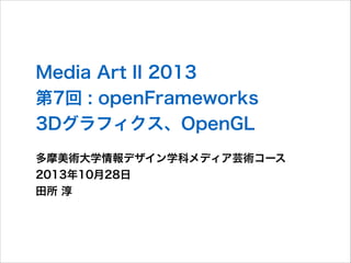 Media Art II 2013
第7回 : openFrameworks
3Dグラフィクス、OpenGL
多摩美術大学情報デザイン学科メディア芸術コース
2013年10月28日
田所 淳

 