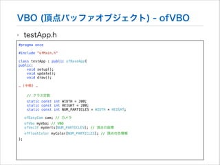 VBO (頂点バッファオブジェクト) - ofVBO
‣

testApp.h

#pragma once

!

#include "ofMain.h"

!

class testApp : public ofBaseApp{
public...