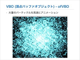 VBO (頂点バッファオブジェクト) - ofVBO
‣

大量のパーティクルを高速にアニメーション

 