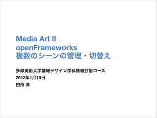 Media Art II
openFrameworks
複数のシーンの管理・切替え
多摩美術大学情報デザイン学科情報芸術コース
2013年11月11日
田所 淳

 