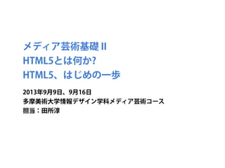 メディア芸術基礎 II
HTML5とは何か?
HTML5、はじめの一歩
2013年9月9日、9月16日
多摩美術大学情報デザイン学科メディア芸術コース
担当：田所淳
 