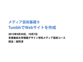 メディア芸術基礎 II
TumblrでWebサイトを作成
2013年9月30日、10月7日
多摩美術大学情報デザイン学科メディア芸術コース
担当：田所淳
 