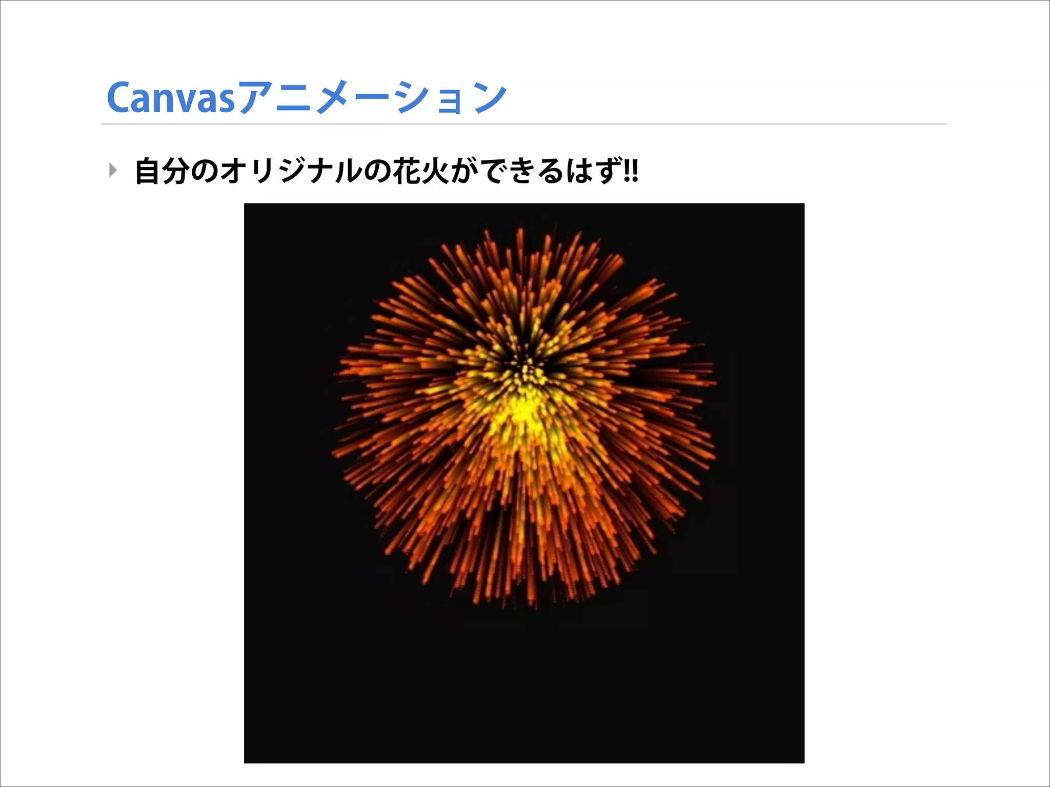 Canvasアニメーション
‣ 自分のオリジナルの花火ができるはず!!

 