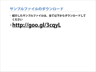 サンプルファイルのダウンロード
‣ 紹介したサンプルファイルは、全て以下からダウンロードして
ください

‣http://goo.gl/3cqyL

 