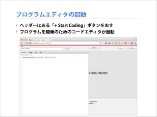 プログラムエディタの起動
‣ ヘッダーにある「+ Start Coding」ボタンをおす
‣ プログラムを開発のためのコードエディタが起動

 