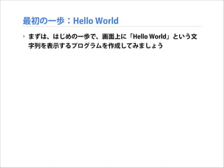 最初の一歩：Hello World
‣ まずは、はじめの一歩で、画面上に「Hello World」という文
字列を表示するプログラムを作成してみましょう

 