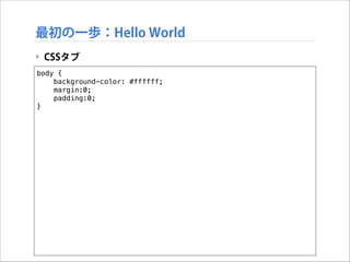 最初の一歩：Hello World
‣ CSSタブ
body {
background-color: #ffffff;
margin:0;
padding:0;
}

 