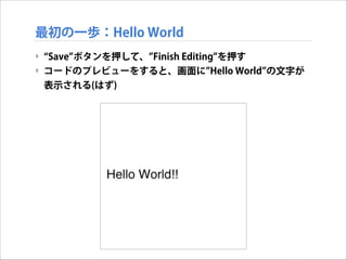 最初の一歩：Hello World
‣ Save ボタンを押して、 Finish Editing を押す
‣ コードのプレビューをすると、画面に Hello World の文字が
表示される(はず)

 