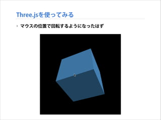 Three.jsを使ってみる
‣ マウスの位置で回転するようになったはず

 