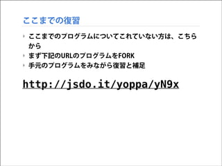 ここまでの復習
‣ ここまでのプログラムについてこれていない方は、こちら
から
‣ まず下記のURLのプログラムをFORK
‣ 手元のプログラムをみながら復習と補足
!

http://jsdo.it/yoppa/yN9x

 