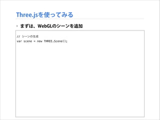 Three.jsを使ってみる
‣ まずは、WebGLのシーンを追加
!

// シーンの生成
var scene = new THREE.Scene();

 