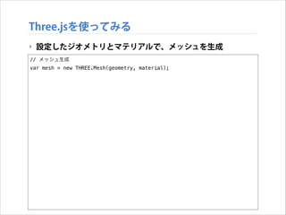 Three.jsを使ってみる
‣ 設定したジオメトリとマテリアルで、メッシュを生成
// メッシュ生成
var mesh = new THREE.Mesh(geometry, material);

 