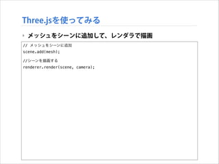 Three.jsを使ってみる
‣ メッシュをシーンに追加して、レンダラで描画
// メッシュをシーンに追加
scene.add(mesh);

!

//シーンを描画する
renderer.render(scene, camera);

 