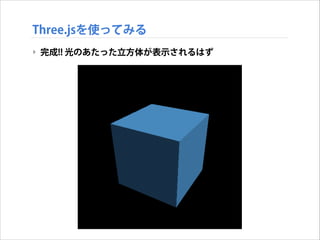 Three.jsを使ってみる
‣ 完成!! 光のあたった立方体が表示されるはず

 