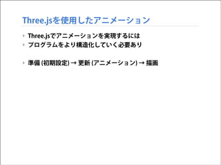 Three.jsを使用したアニメーション
‣ Three.jsでアニメーションを実現するには
‣ プログラムをより構造化していく必要あり
!

‣ 準備 (初期設定) → 更新 (アニメーション) → 描画

 