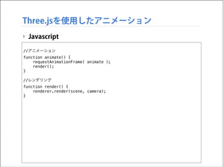 Three.jsを使用したアニメーション
‣ Javascript
!

//アニメーション
function animate() {
requestAnimationFrame( animate );
render();
}

!

//レンダリング
function render() {
renderer.render(scene, camera);
}

 