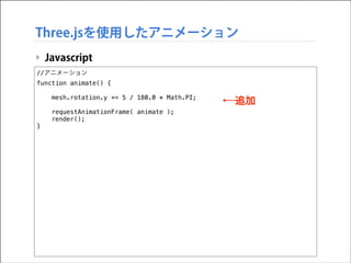 Three.jsを使用したアニメーション
‣ Javascript
//アニメーション
function animate() {

!
!

}

mesh.rotation.y += 5 / 180.0 * Math.PI;
requestAnimationFrame( animate );
render();

追加

 