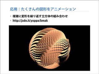 応用：たくさんの図形をアニメーション
‣ 複雑に変形を繰り返す立方体の組み合わせ
‣ http://jsdo.it/yoppa/bmak

 