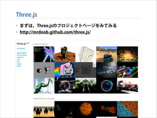 Three.js
‣ まずは、Three.jsのプロジェクトページをみてみる
‣ http://mrdoob.github.com/three.js/

 