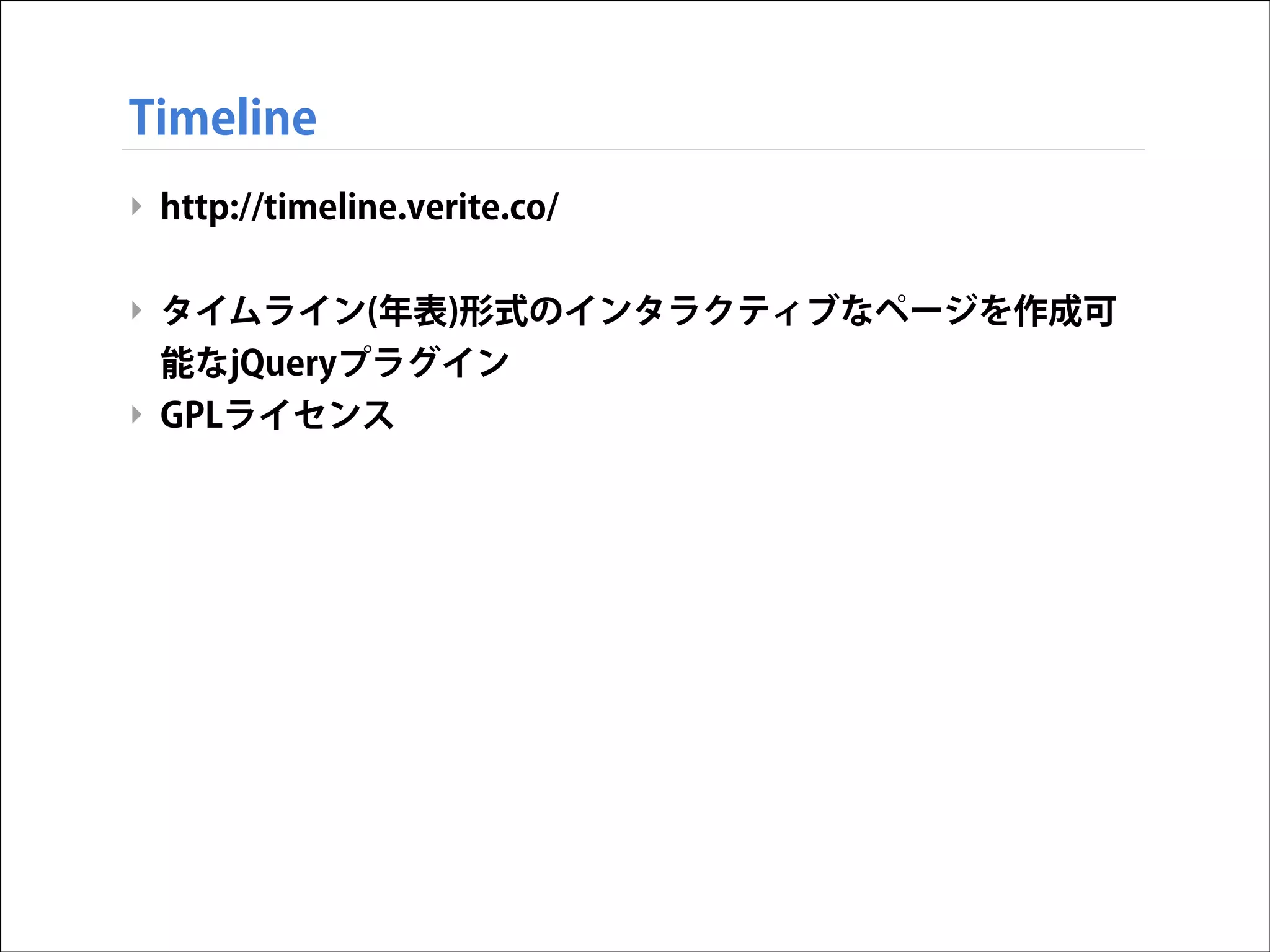 Timeline
‣ http://timeline.verite.co/
!

‣ タイムライン(年表)形式のインタラクティブなページを作成可
能なjQueryプラグイン
‣ GPLライセンス

 