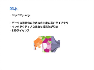 D3.js
‣ http://d3js.org/
!

‣ データの視覚化のための自由度の高いライブラリ
‣ インタラクティブな高度な視覚化が可能
‣ BSDライセンス

 