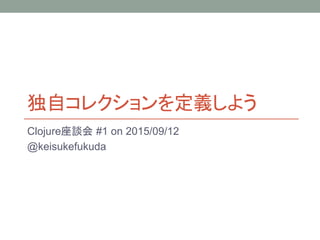 独自コレクションを定義しよう
Clojure座談会 #1 on 2015/09/12
@keisukefukuda
 