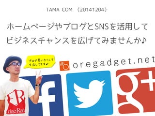 TAMA COM （20141204） 
ホームページやブログとSNSを活用して 
ビジネスチャンスを広げてみませんか♪ 
 